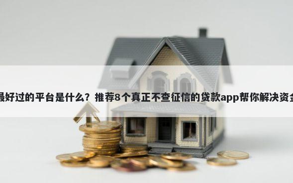 借钱最好过的平台是什么？推荐8个真正不查征信的贷款app帮你解决资金问题