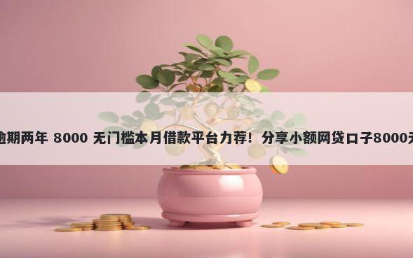 借钱平台逾期两年 8000 无门槛本月借款平台力荐!分享小额网贷口子8000无门槛借款
