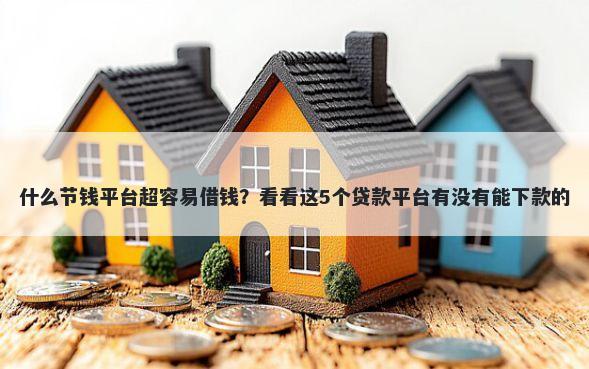 什么节钱平台超容易借钱？看看这5个贷款平台有没有能下款的