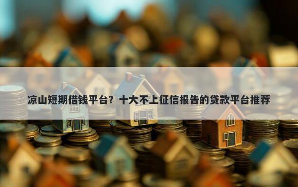 凉山短期借钱平台？十大不上征信报告的贷款平台推荐