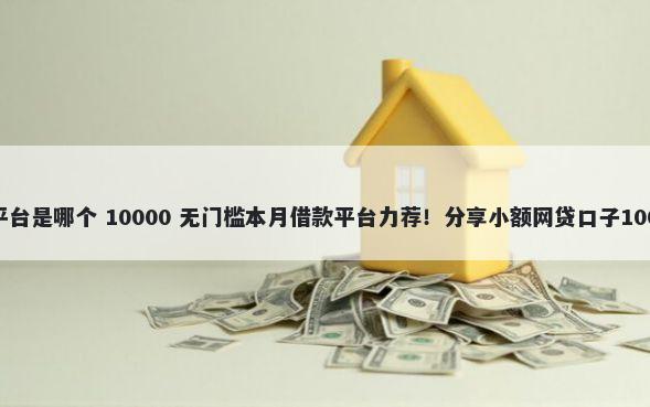 借钱最放心的平台是哪个 10000 无门槛本月借款平台力荐！分享小额网贷口子10000无门槛借款