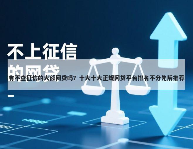 有不查征信的大额网贷吗？十大十大正规网贷平台排名不分先后推荐