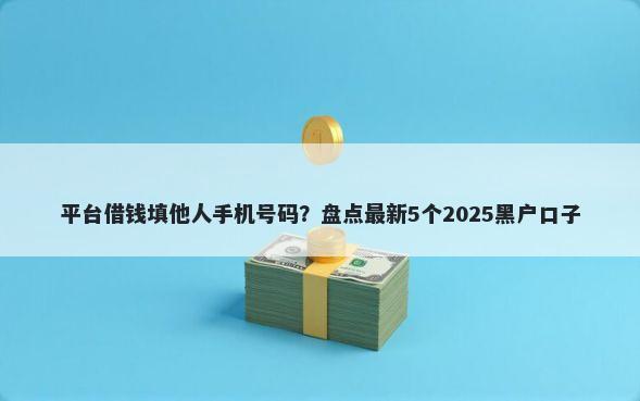 平台借钱填他人手机号码？盘点最新5个2025黑户口子