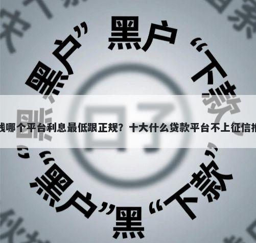 借钱哪个平台利息最低跟正规？十大什么贷款平台不上征信推荐