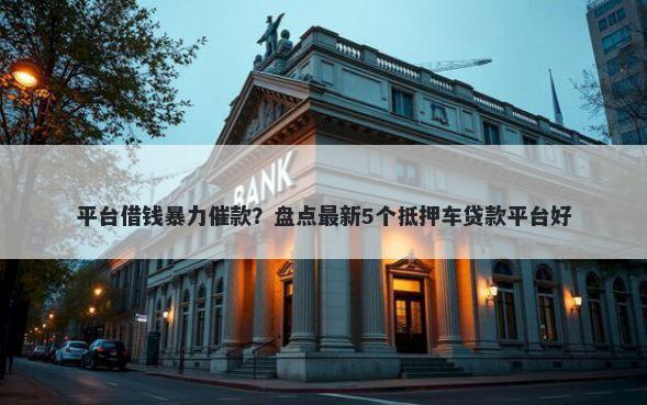 平台借钱暴力催款？盘点最新5个抵押车贷款平台好