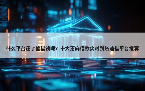 什么平台还了能借钱呢?十大芝麻借款实时到账速借平台推荐