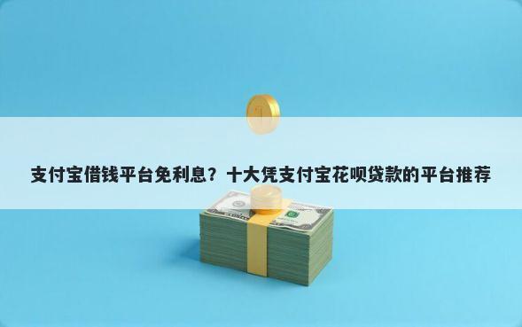 支付宝借钱平台免利息?十大凭支付宝花呗贷款的平台推荐