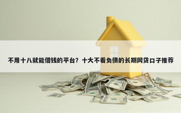 不用十八就能借钱的平台?十大不看负债的长期网贷口子推荐