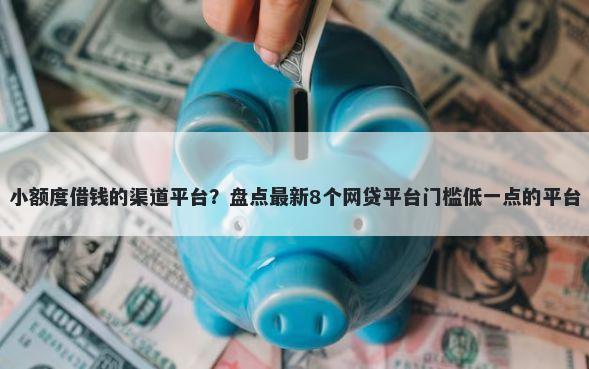 小额度借钱的渠道平台？盘点最新8个网贷平台门槛低一点的平台