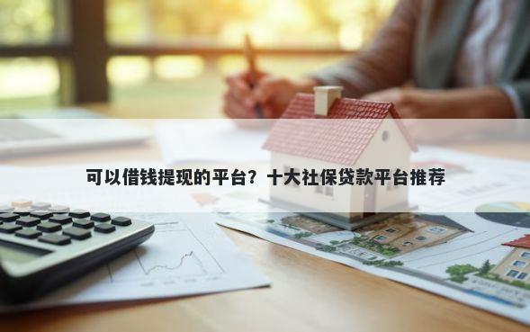 可以借钱提现的平台?十大社保贷款平台推荐