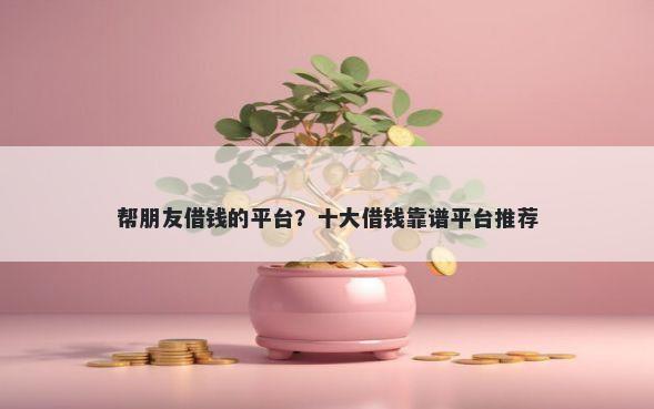 帮朋友借钱的平台？十大借钱靠谱平台推荐
