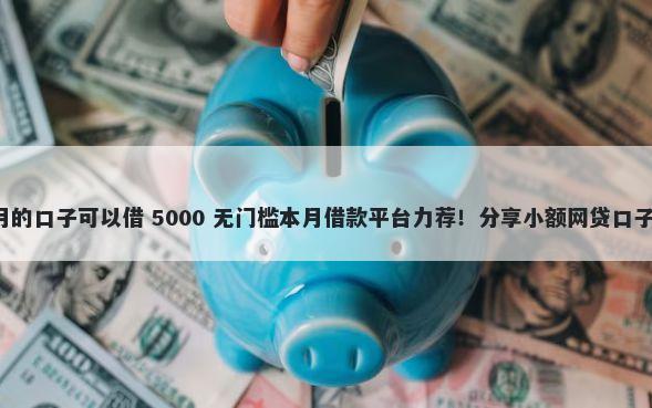 有什么借款一个月的口子可以借 5000 无门槛本月借款平台力荐!分享小额网贷口子5000无门槛借款