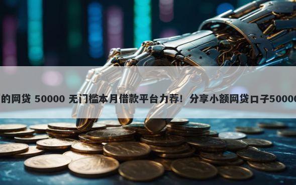 5000元必下的网贷 50000 无门槛本月借款平台力荐！分享小额网贷口子50000无门槛借款