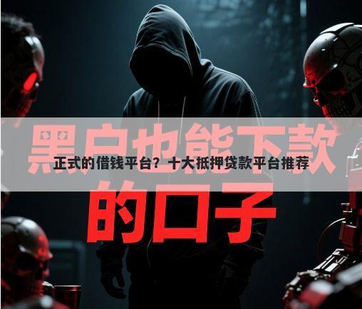 正式的借钱平台？十大抵押贷款平台推荐