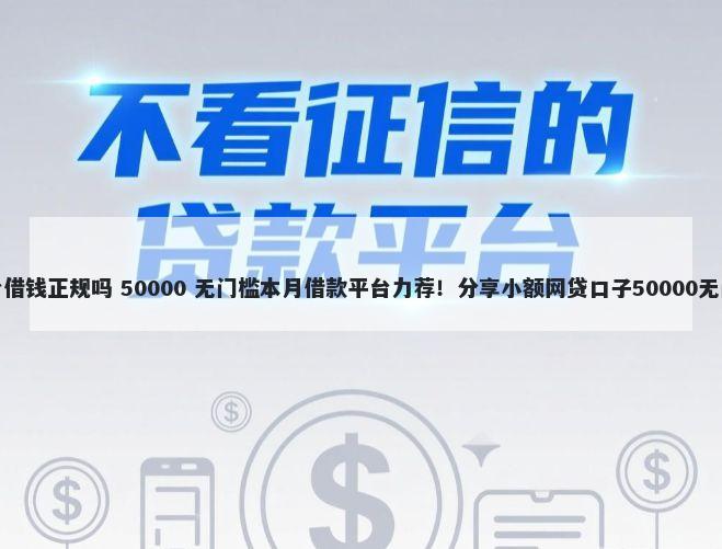 最大平台借钱正规吗 50000 无门槛本月借款平台力荐！分享小额网贷口子50000无门槛借款
