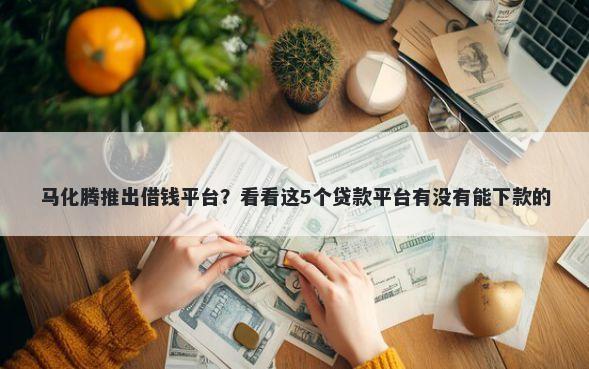 马化腾推出借钱平台？看看这5个贷款平台有没有能下款的