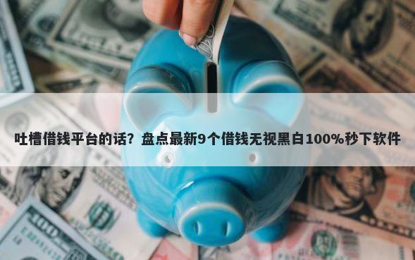 吐槽借钱平台的话?盘点最新9个借钱无视黑白100%秒下软件