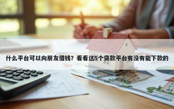 什么平台可以向朋友借钱?看看这5个贷款平台有没有能下款的