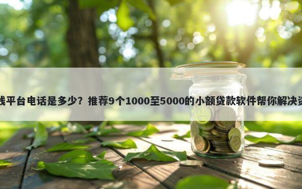 临沧借钱平台电话是多少？推荐9个1000至5000的小额贷款软件帮你解决资金问题