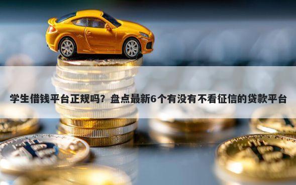 学生借钱平台正规吗?盘点最新6个有没有不看征信的贷款平台