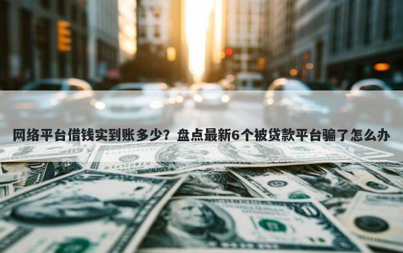 网络平台借钱实到账多少？盘点最新6个被贷款平台骗了怎么办