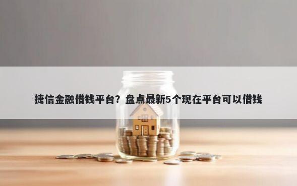捷信金融借钱平台？盘点最新5个现在平台可以借钱