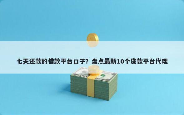 七天还款的借款平台口子？盘点最新10个贷款平台代理