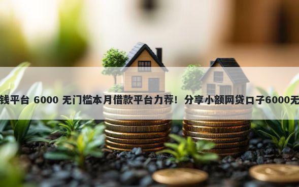 幻想着借钱平台 6000 无门槛本月借款平台力荐！分享小额网贷口子6000无门槛借款