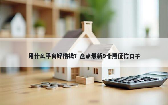 用什么平台好借钱？盘点最新9个黑征信口子
