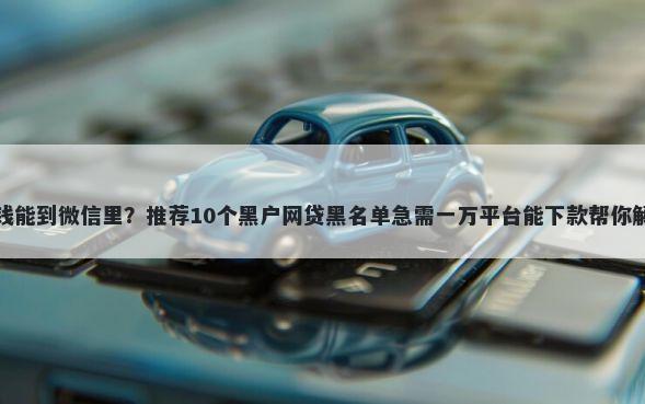 什么平台借钱能到微信里?推荐10个黑户网贷黑名单急需一万平台能下款帮你解决资金问题