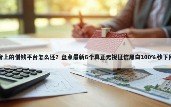 抖音上的借钱平台怎么还？盘点最新6个真正无视征信黑白100%秒下网贷