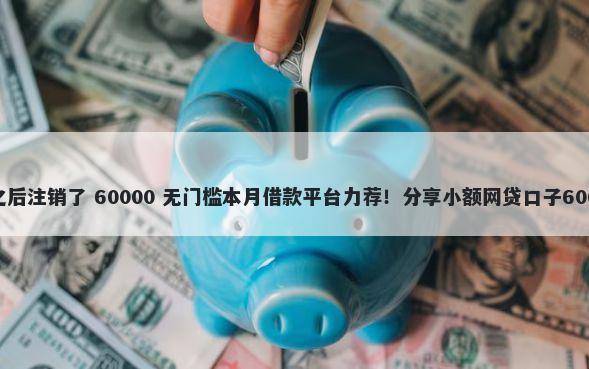 借钱平台申请之后注销了 60000 无门槛本月借款平台力荐！分享小额网贷口子60000无门槛借款