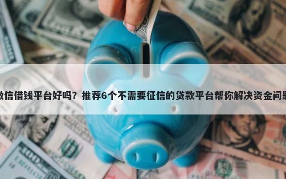 微信借钱平台好吗？推荐6个不需要征信的贷款平台帮你解决资金问题