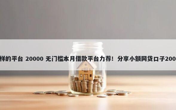 抖音和借钱一样的平台 20000 无门槛本月借款平台力荐!分享小额网贷口子20000无门槛借款