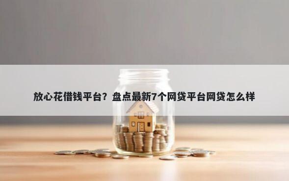 放心花借钱平台？盘点最新7个网贷平台网贷怎么样