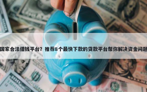 国家合法借钱平台？推荐8个最快下款的贷款平台帮你解决资金问题
