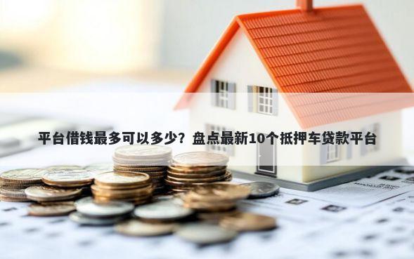 平台借钱最多可以多少？盘点最新10个抵押车贷款平台