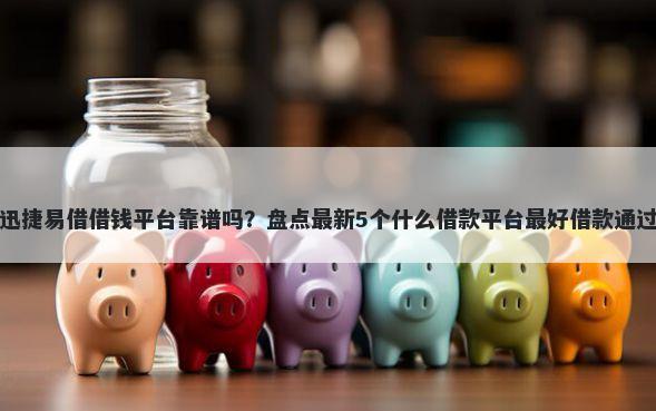 迅捷易借借钱平台靠谱吗？盘点最新5个什么借款平台最好借款通过