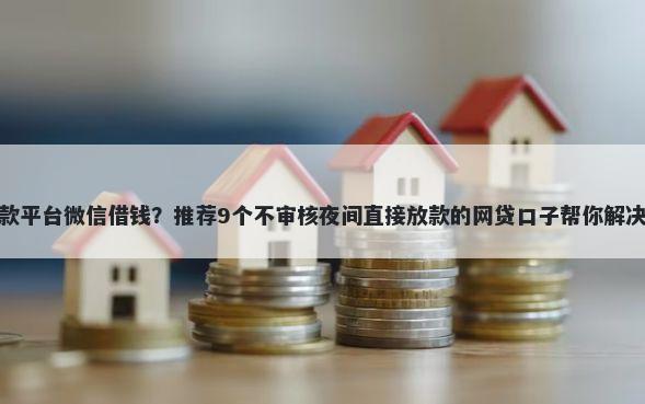 微用花借款平台微信借钱？推荐9个不审核夜间直接放款的网贷口子帮你解决资金问题