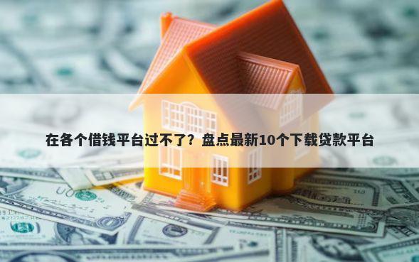 在各个借钱平台过不了？盘点最新10个下载贷款平台