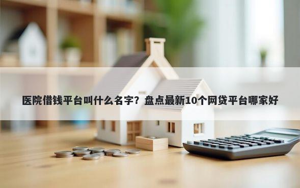 医院借钱平台叫什么名字？盘点最新10个网贷平台哪家好