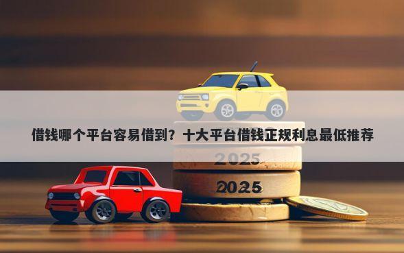 借钱哪个平台容易借到？十大平台借钱正规利息最低推荐