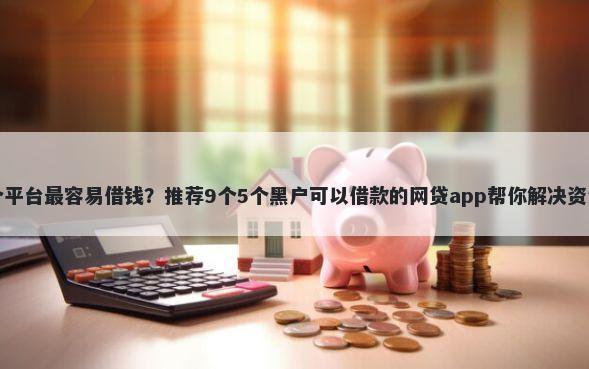 哪一个平台最容易借钱？推荐9个5个黑户可以借款的网贷app帮你解决资金问题
