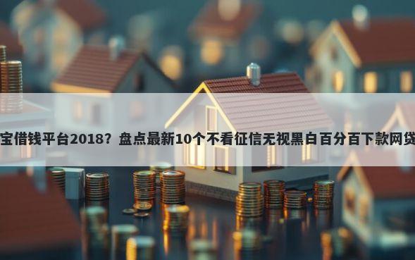 支付宝借钱平台2018？盘点最新10个不看征信无视黑白百分百下款网贷平台