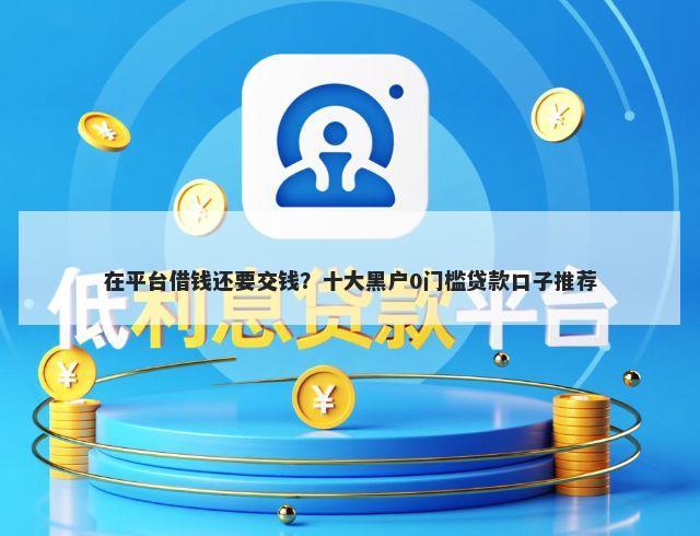 在平台借钱还要交钱？十大黑户0门槛贷款口子推荐