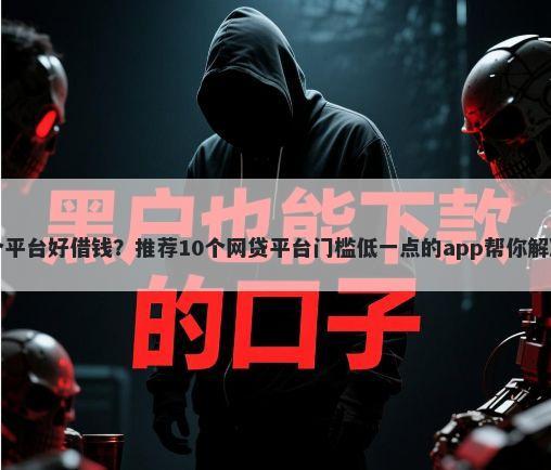 女白户哪个平台好借钱？推荐10个网贷平台门槛低一点的app帮你解决资金问题