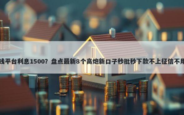 借钱平台利息1500？盘点最新8个高炮新口子秒批秒下款不上征信不用还