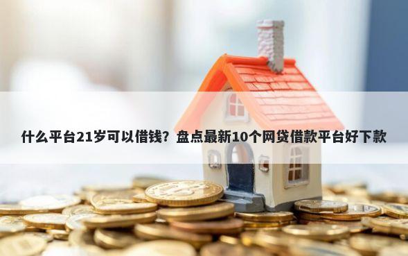 什么平台21岁可以借钱？盘点最新10个网贷借款平台好下款