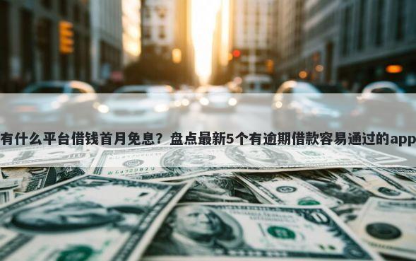 有什么平台借钱首月免息？盘点最新5个有逾期借款容易通过的app