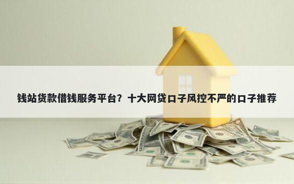 钱站货款借钱服务平台?十大网贷口子风控不严的口子推荐